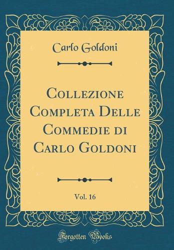 Collezione Completa Delle Commedie di Carlo Goldoni, Vol. 16 (Classic Reprint)