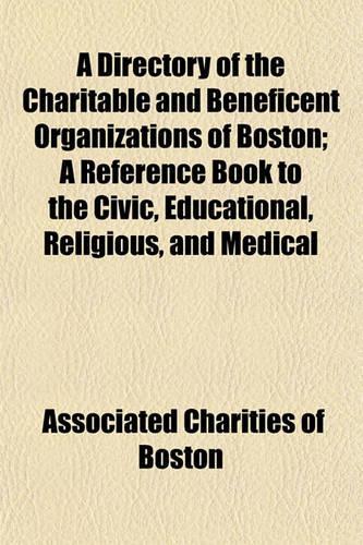 A Directory of the Charitable and Beneficent Organizations of Boston; A Reference Book to the Civic, Educational, Religious, and Medical