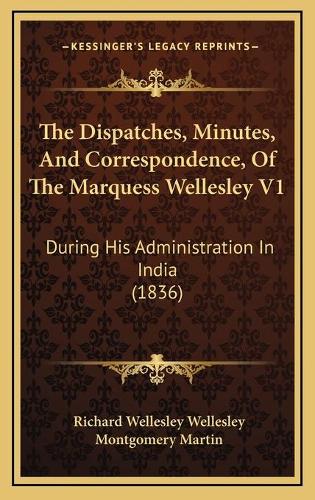 The Dispatches, Minutes, And Correspondence, Of The Marquess Wellesley V1: During His Administration In India (1836)