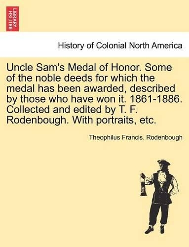Uncle Sam's Medal of Honor. Some of the Noble Deeds for Which the Medal Has Been Awarded, Described by Those Who Have Won It. 1861-1886. Collected and Edited by T. F. Rodenbough. with Portraits, Etc.