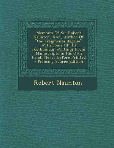 Memoirs of Sir Robert Naunton, Knt., Author of the Fragmenta Regalia: With Some of His Posthumous Writings from Manuscripts in His Own Hand, Never Before Printed - Primary Source Edition(English)