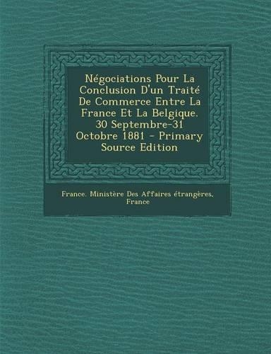 Negociations Pour La Conclusion D'Un Traite de Commerce Entre La France Et La Belgique. 30 Septembre-31 Octobre 1881 (Primary Source)