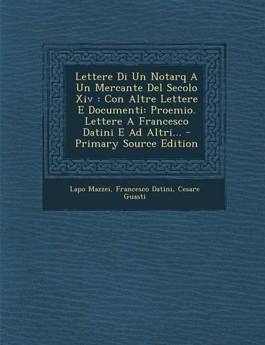 Lettere Di Un Notarq a Un Mercante del Secolo XIV: Con Altre Lettere E Documenti: Proemio. Lettere a Francesco Datini E Ad Altri...