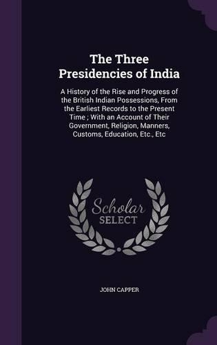 The Three Presidencies of India: A History of the Rise and Progress of the British Indian Possessions, From the Earliest Records to the Present Time; With an Account of Their Govern