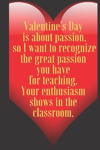 Valentine's Day is about passion, so I want to recognize the great passion you have for teaching. Your enthusiasm sho: 110 Pages, Size 6x9 Write in your Idea and Thoughts, a Gift with Funny Quote for Teacher and high scool teacher in valentin's day