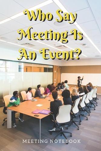 Who Say Meeting Is An Event?: Meeting Notebook For Meeting Minutes And Organize With Meeting Focus, Action Items, Follow Up Notes - 160 Pages of Minutes Book - 6" x 9" Pocket Siz