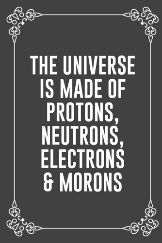 The Universe Is Made of Protons, Neutrons, Electrons & Morons