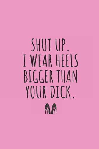 Shut Up. I Wear Heels Bigger Than Your Dick.