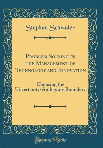 Problem Solving in the Management of Technology and Innovation: Choosing the Uncertainty-Ambiguity Boundary (Classic Reprint)