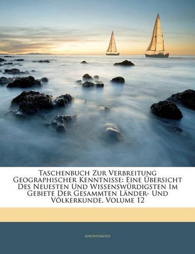 Taschenbuch Zur Verbreitung Geographischer Kenntnisse: Eine Ubersicht Des Neuesten Und Wissenswurdigsten Im Gebiete Der Gesammten Lander- Und Volkerkunde, Zwolfter Band