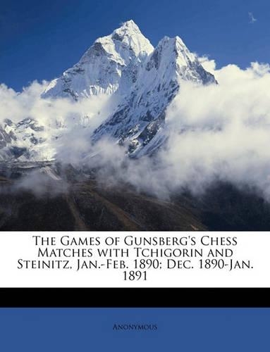 The Games of Gunsberg's Chess Matches with Tchigorin and Steinitz, Jan.-Feb. 1890; Dec. 1890-Jan. 1891