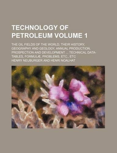 Technology of Petroleum Volume 1; The Oil Fields of the World, Their History, Geography and Geology, Annual Production, Prospection and Development Technical Data-Tables, Formulae, Problems, Etc., Etc