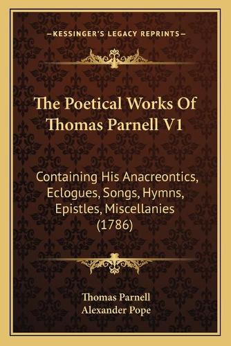 The Poetical Works Of Thomas Parnell V1: Containing His Anacreontics, Eclogues, Songs, Hymns, Epistles, Miscellanies (1786)(English)