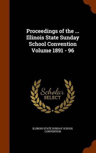 Proceedings of the ... Illinois State Sunday School Convention Volume 1891 - 96: (English)