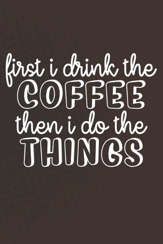 First I Drink The Coffee Then I Do The Things