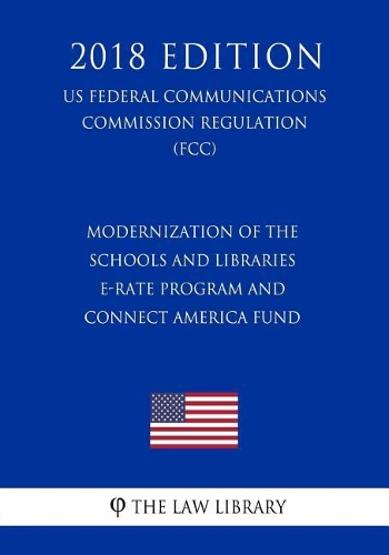 Modernization of the Schools and Libraries E-rate Program and Connect America Fund (US Federal Communications Commission Regulation) (FCC) (2018 Edition)
