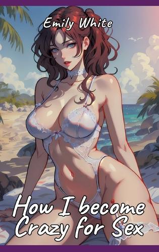 How I become Crazy for Sex: Sexy Erotic Stories for Adults Illustrated with Hentai Pictures - Naked Illustrations Included - Hot Plots