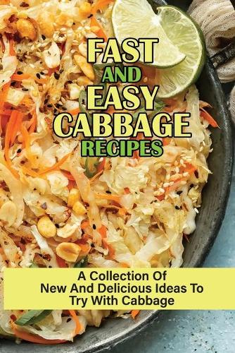 Fast And Easy Cabbage Recipes: A Collection Of New And Delicious Ideas To Try With Cabbage: Tips On Cooking Perfect Cabbage Dishes