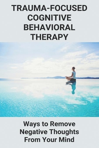 Trauma-Focused Cognitive Behavioral Therapy: Ways to Remove Negative Thoughts From Your Mind: Cognitive Behavioral Therapy Definition
