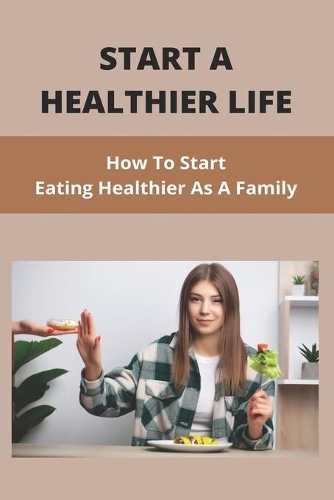 Start A Healthier Life: How To Start Eating Healthier As A Family: Ways To Start A Healthier