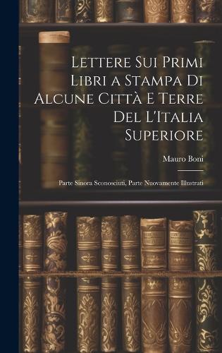 Lettere Sui Primi Libri a Stampa Di Alcune Città E Terre Del L'Italia Superiore: Parte Sinora Sconosciuti, Parte Nuovamente Illustrati