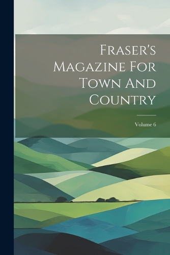 Fraser's Magazine For Town And Country; Volume 6