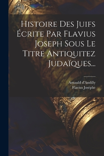 Histoire Des Juifs Écrite Par Flavius Joseph Sous Le Titre Antiquitez Judaïques...