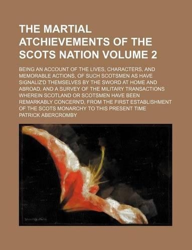 The Martial Atchievements of the Scots Nation Volume 2; Being an Account of the Lives, Characters, and Memorable Actions, of Such Scotsmen as Have Signaliz'd Themselves by the Sword at Home and Abroad, and a Survey of the Military Transactions Wher: (English)