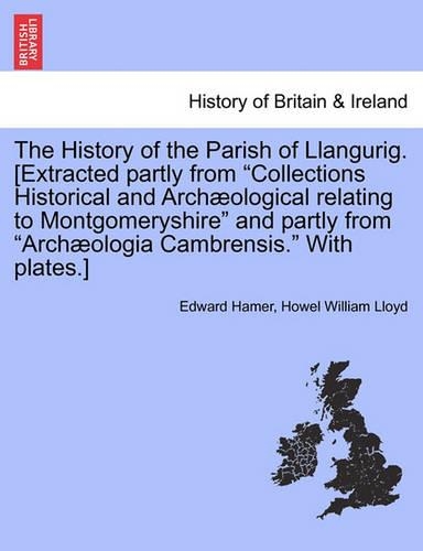 The History of the Parish of Llangurig. [Extracted Partly from Collections Historical and Archaeological Relating to Montgomeryshire and Partly from Archaeologia Cambrensis. with Plates.]: (English)