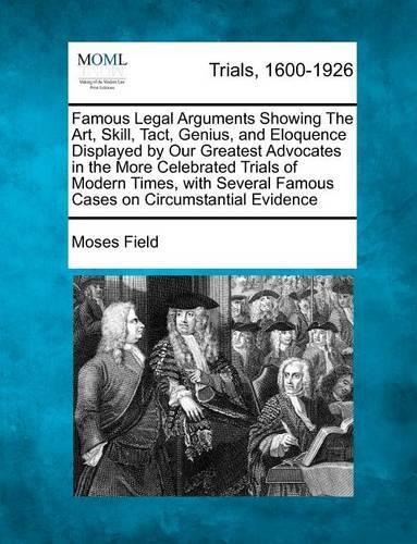 Famous Legal Arguments Showing the Art, Skill, Tact, Genius, and Eloquence Displayed by Our Greatest Advocates in the More Celebrated Trials of Modern Times, with Several Famous Cases on Circumstantial Evidence