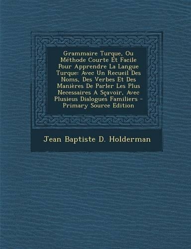 Grammaire Turque, Ou Methode Courte Et Facile Pour Apprendre La Langue Turque: Avec Un Recueil Des Noms, Des Verbes Et Des Manieres de Parler Les Plus Necessaires a Scavoir, Avec Plusieus Dialogues Familiers(English)