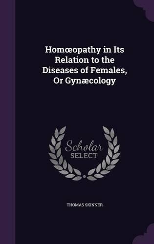 Homoeopathy in Its Relation to the Diseases of Females, Or Gynæcology: (English)