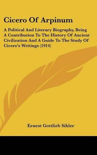 Cicero of Arpinum: A Political and Literary Biography, Being a Contribution to the History of Ancient Civilization and a Guide to the Study of Cicero's Writings (1914)