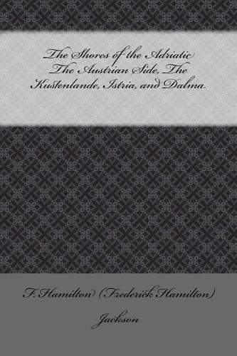 The Shores of the Adriatic the Austrian Side, the Kustenlande, Istria, and Dalma