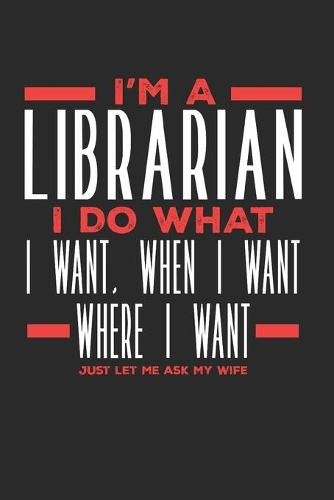 I'm a Librarian I Do What I Want, When I Want, Where I Want. Just Let Me Ask My Wife: Lined Journal Notebook for Librarians
