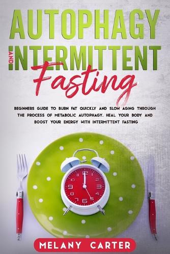 Autophagy and Intermittent Fasting: Beginners Guide To Burn Fat Quickly And Slow Aging Through The Process Of Metabolic Autophagy. Heal Your Body And Boost Your Energy With Intermitten