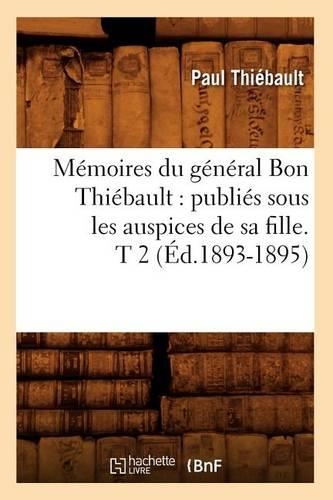 Mémoires Du Général Bon Thiébault: Publiés Sous Les Auspices de Sa Fille. T 2 (Éd.1893-1895): (Histoire)