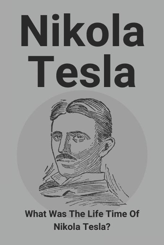 Nikola Tesla: What Was The Life Time Of Nikola Tesla?: What Did Nikola Tesla Discover