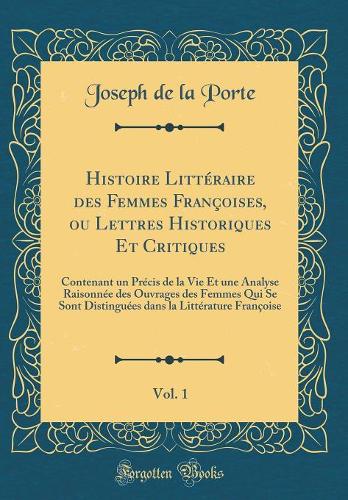 Histoire Littéraire des Femmes Françoises, ou Lettres Historiques Et Critiques, Vol. 1: Contenant un Précis de la Vie Et une Analyse Raisonnée des Ouvrages des Femmes Qui Se Sont Distinguées dans la Littérature Françoise (Classic Reprint)