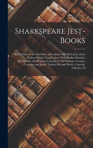 Shakespeare Jest-Books: Merie Tales of the Mad Men of Gotham. XII Mery Jests of the Wydow Edyth. Pasquils Jests With Mother Bunches Merriments. the Pleasant Conceits of Old