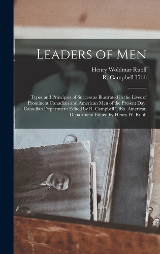 Leaders of men; Types and Principles of Success as Illustrated in the Lives of Prominent Canadian and American men of the Present day. Canadian Department Edited by R. Campbell Tibb. American Department Edited by Henry W. Ruoff