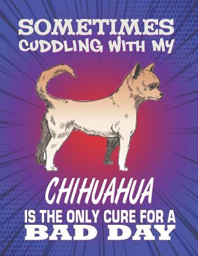 Sometimes Cuddling With My Chihuahua Is The Only Cure For A Bad Day: Composition Notebook for Dog and Puppy Lovers