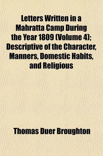 Letters Written in a Mahratta Camp During the Year 1809 (Volume 4); Descriptive of the Character, Manners, Domestic Habits, and Religious Ceremonies, of the Mahrattas: (English)