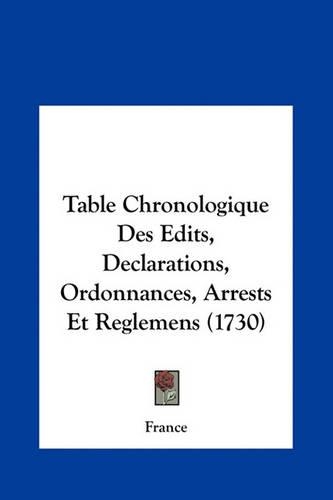 Table Chronologique Des Edits, Declarations, Ordonnances, Arrests Et Reglemens (1730)