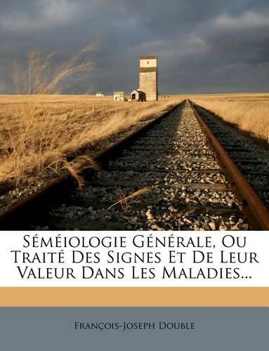 Semeiologie Generale, Ou Traite Des Signes Et de Leur Valeur Dans Les Maladies...
