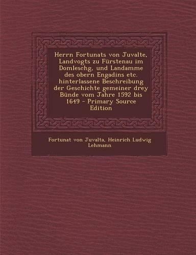 Herrn Fortunats Von Juvalte, Landvogts Zu Furstenau Im Domleschg, Und Landamme Des Obern Engadins Etc. Hinterlassene Beschreibung Der Geschichte Gemeiner Drey Bunde Vom Jahre 1592 Bis 1649: (German)