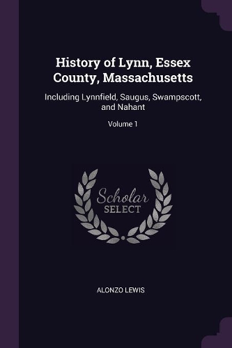 History of Lynn, Essex County, Massachusetts: Including Lynnfield, Saugus, Swampscott, and Nahant; Volume 1