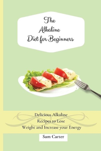 The Alkaline Diet for Beginners: Delicious Alkaline Recipes to Lose Weight and Increase your Energy