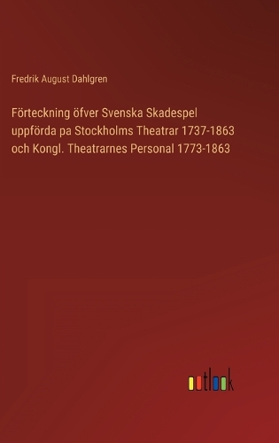 Förteckning öfver Svenska Skadespel uppförda pa Stockholms Theatrar 1737-1863 och Kongl. Theatrarnes Personal 1773-1863