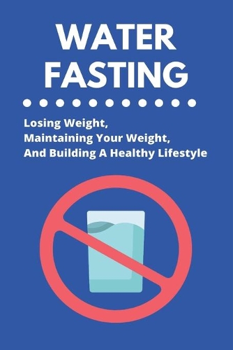 Water Fasting: Losing Weight, Maintaining Your Weight, And Building A Healthy Lifestyle: Water Fasting Benefits Dr Fung